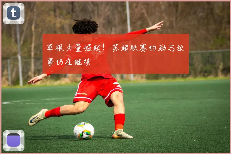 草根力量崛起！苏超联赛的励志故事仍在继续