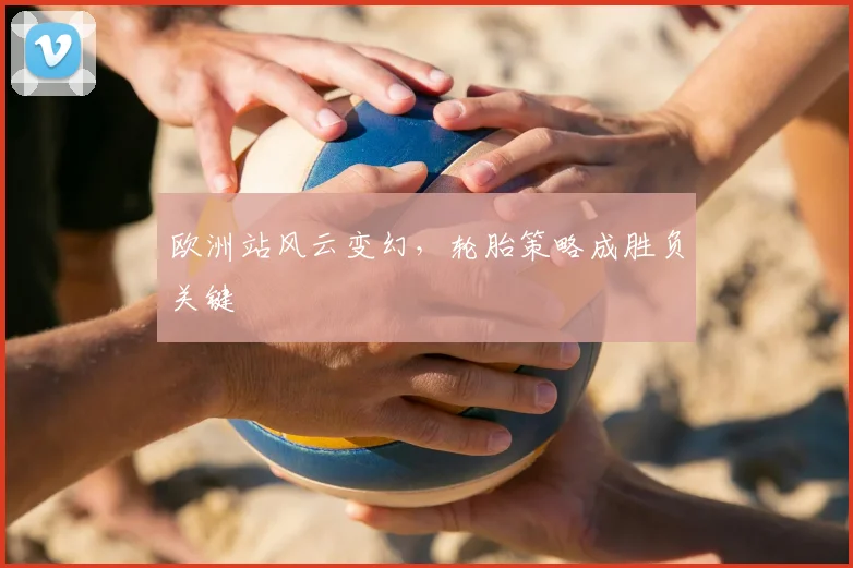 欧洲站风云变幻，轮胎策略成胜负关键
