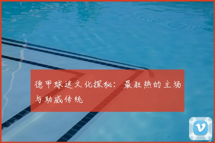 德甲球迷文化探秘：最狂热的主场与助威传统