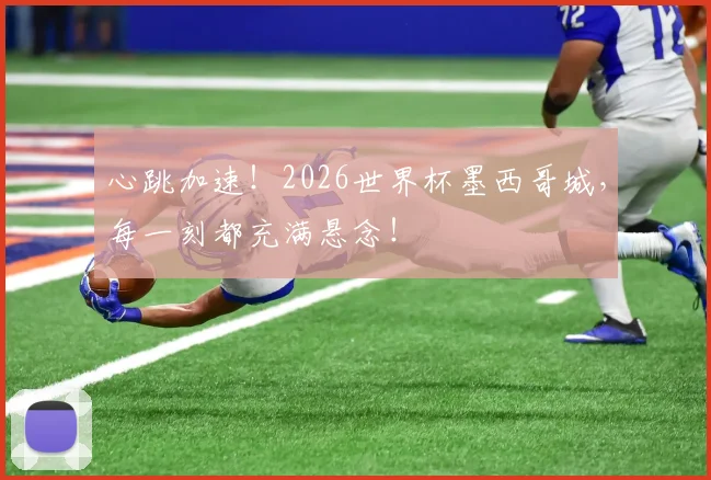 心跳加速！2026世界杯墨西哥城，每一刻都充满悬念！