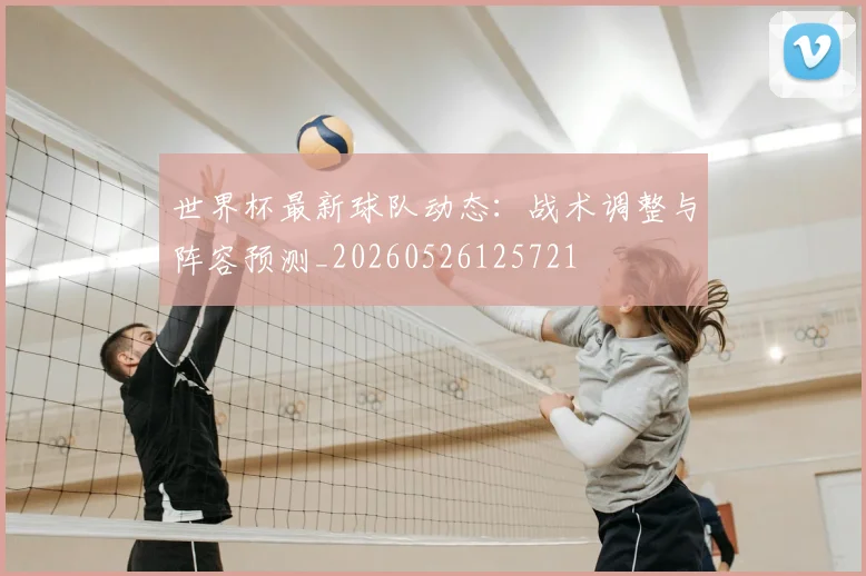 世界杯最新球队动态：战术调整与阵容预测_20260526125721