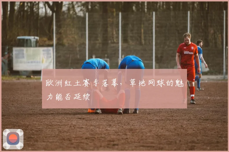 欧洲红土赛季落幕，草地网球的魅力能否延续