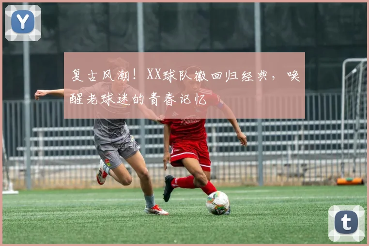 复古风潮！XX球队徽回归经典，唤醒老球迷的青春记忆