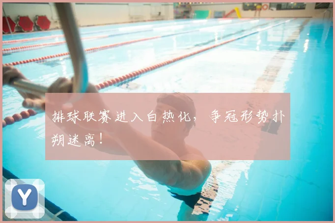 排球联赛进入白热化，争冠形势扑朔迷离！