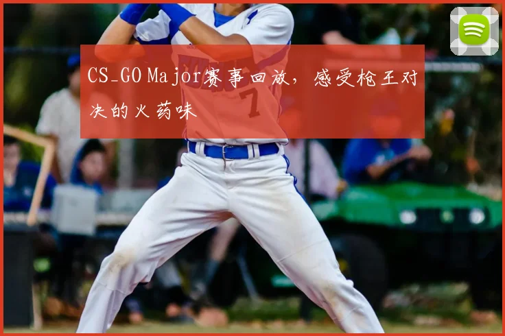 CS_GO Major赛事回放，感受枪王对决的火药味