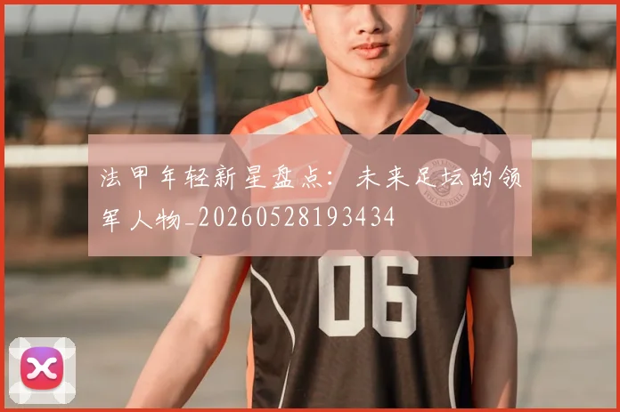 法甲年轻新星盘点：未来足坛的领军人物_20260528193434