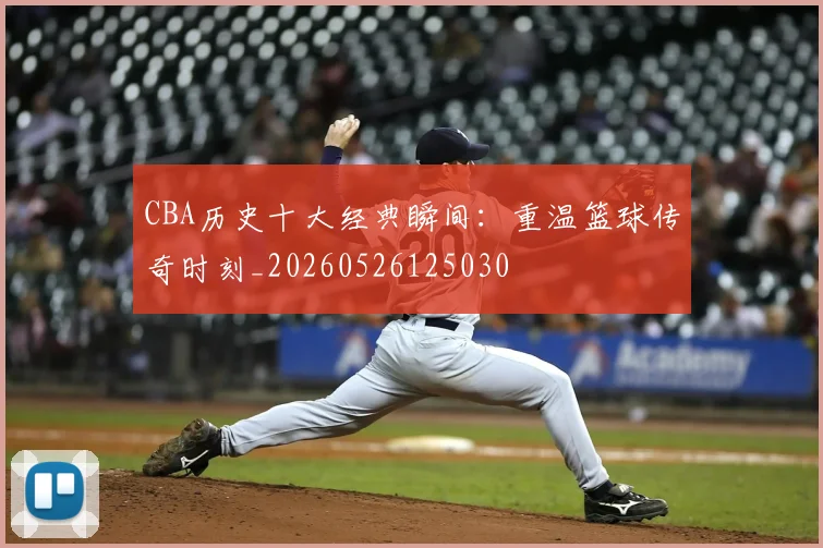 CBA历史十大经典瞬间：重温篮球传奇时刻_20260526125030