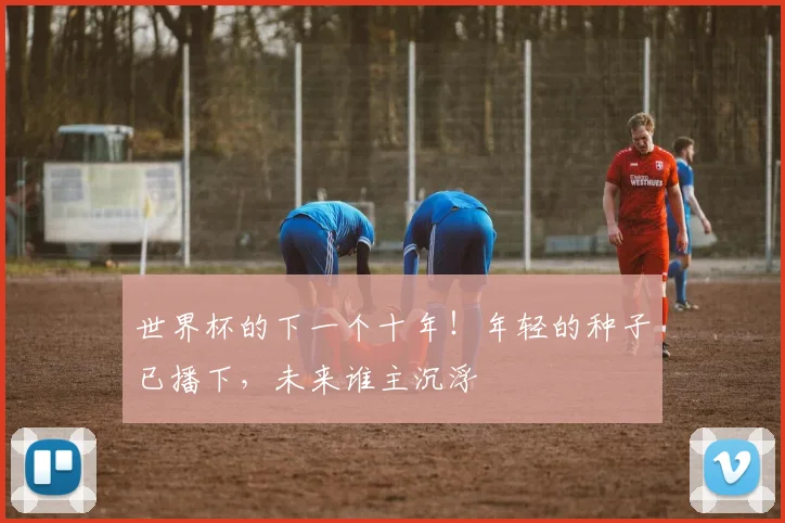 世界杯的下一个十年！年轻的种子已播下，未来谁主沉浮
