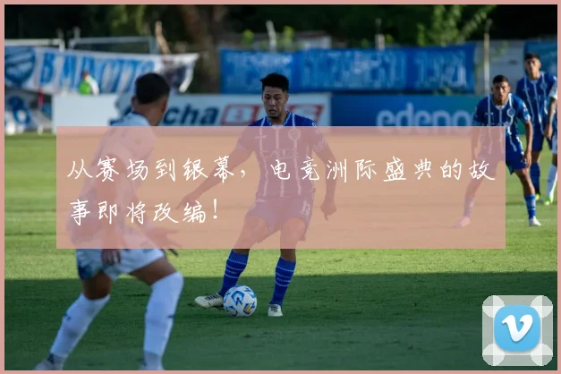 从赛场到银幕，电竞洲际盛典的故事即将改编！