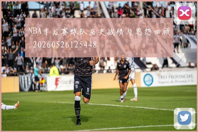 NBA季后赛球队历史战绩与恩怨回顾_20260526125448