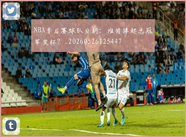 NBA季后赛球队分析：谁将捧起总冠军奖杯？_20260526125447