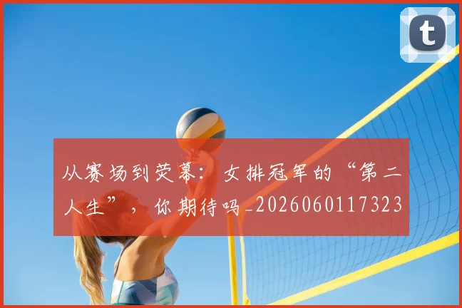 从赛场到荧幕：女排冠军的“第二人生”，你期待吗_20260601173232