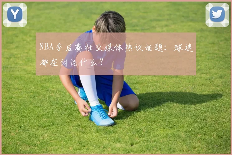 NBA季后赛社交媒体热议话题:球迷都在讨论什么?