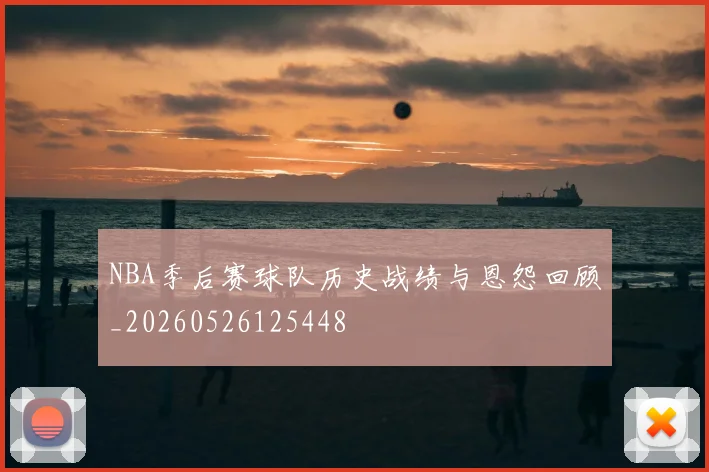 NBA季后赛球队历史战绩与恩怨回顾_20260526125448