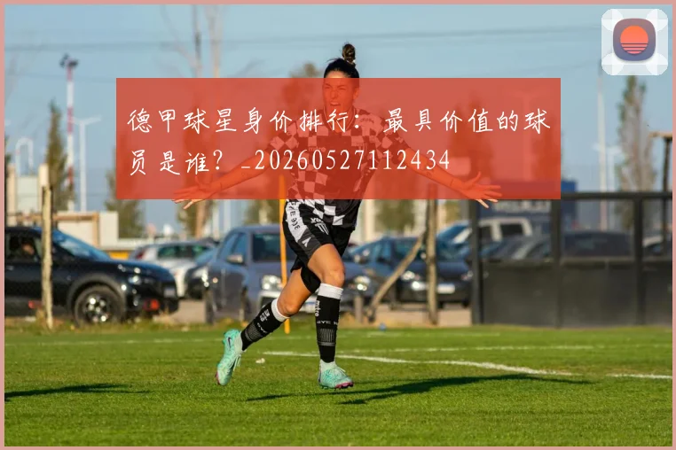 德甲球星身价排行：最具价值的球员是谁？_20260527112434