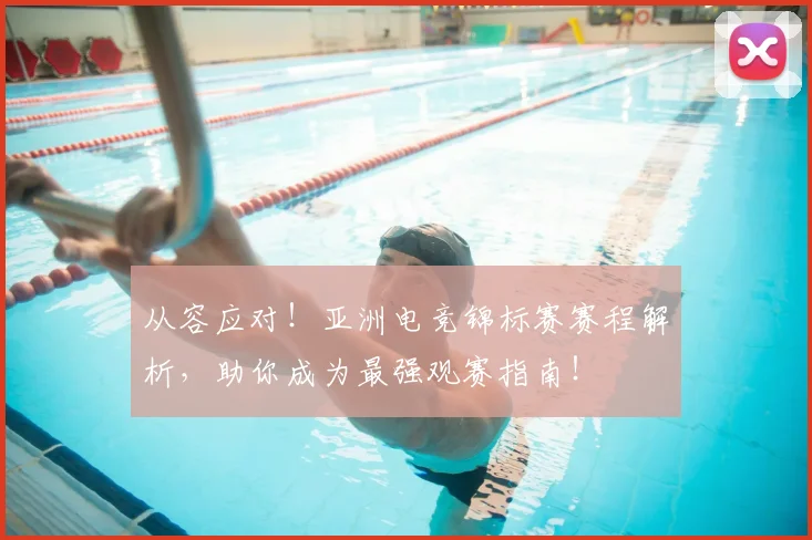 从容应对！亚洲电竞锦标赛赛程解析，助你成为最强观赛指南！