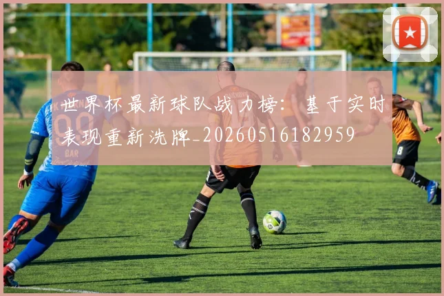 世界杯最新球队战力榜：基于实时表现重新洗牌_20260516182959