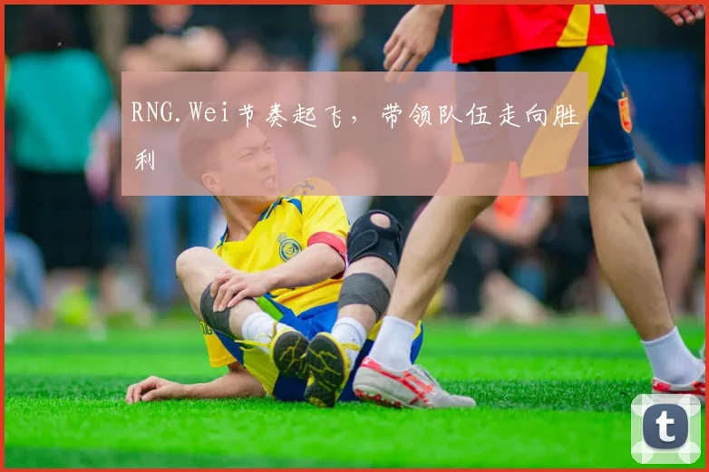 RNG.Wei节奏起飞,带领队伍走向胜利