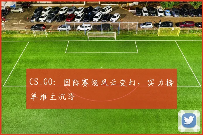 CS_GO：国际赛场风云变幻，实力榜单谁主沉浮