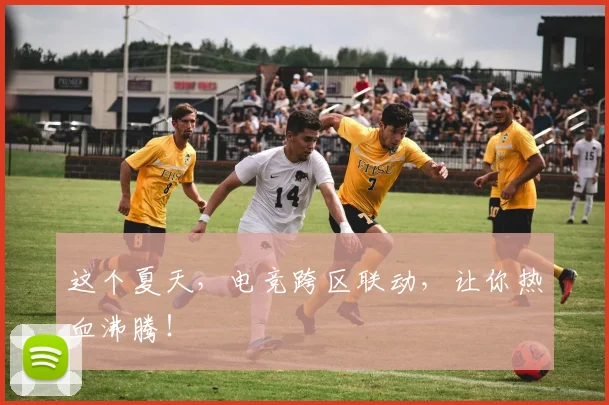这个夏天，电竞跨区联动，让你热血沸腾！