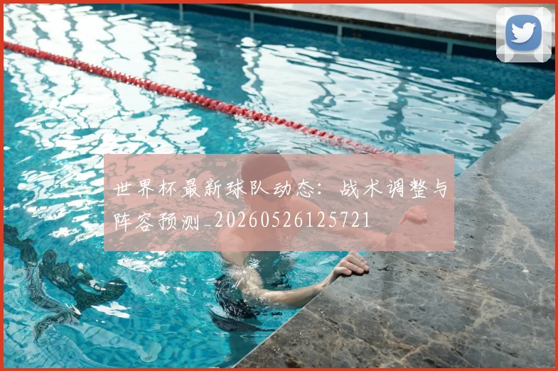 世界杯最新球队动态：战术调整与阵容预测_20260526125721