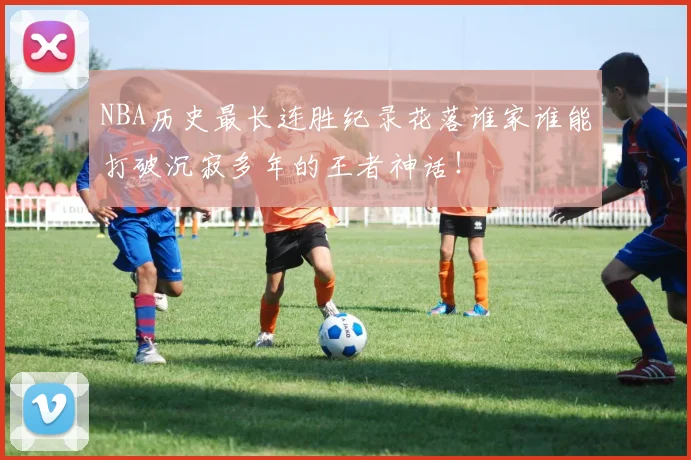 NBA历史最长连胜纪录花落谁家谁能打破沉寂多年的王者神话!
