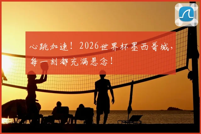 心跳加速！2026世界杯墨西哥城，每一刻都充满悬念！