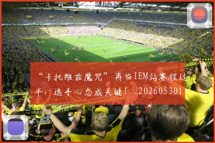 “卡托维兹魔咒”再临IEM站赛程过半，选手心态成关键！_20260530143937_20260702172522